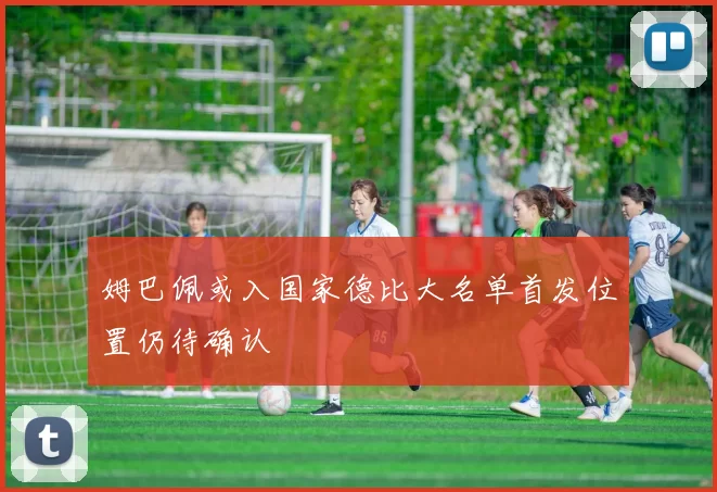 姆巴佩或入国家德比大名单首发位置仍待确认