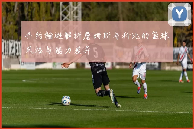 乔约翰逊解析詹姆斯与科比的篮球风格与能力差异