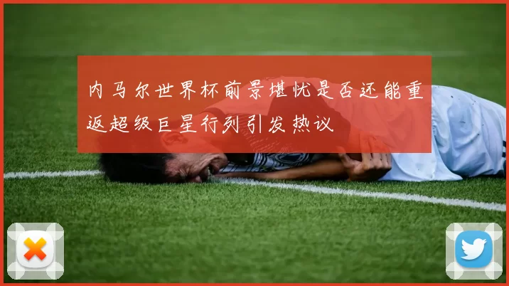 内马尔世界杯前景堪忧是否还能重返超级巨星行列引发热议