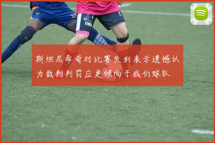 斯坦尼希奇对比赛失利表示遗憾认为裁判判罚应更倾向于我们球队