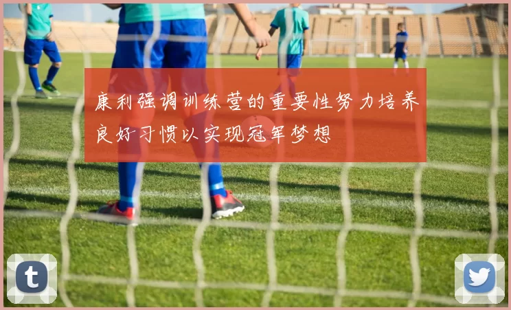 康利强调训练营的重要性努力培养良好习惯以实现冠军梦想