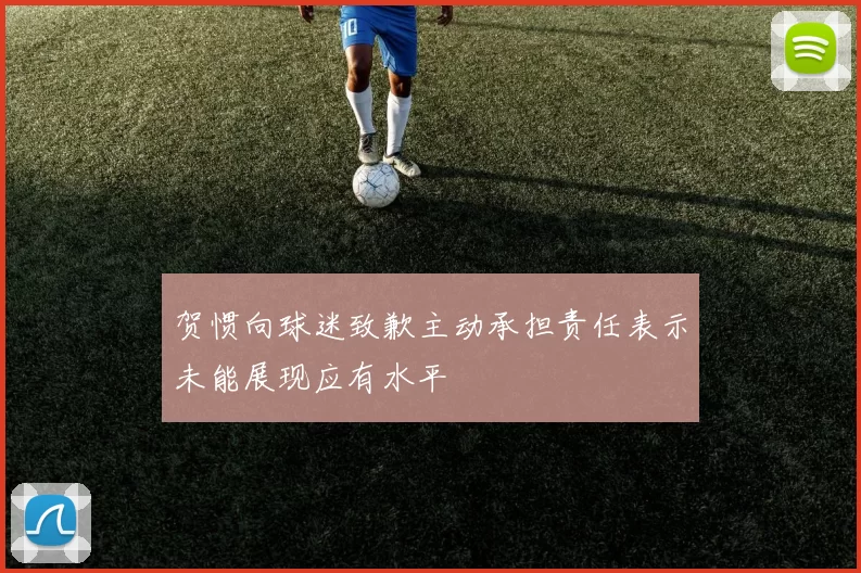 贺惯向球迷致歉主动承担责任表示未能展现应有水平