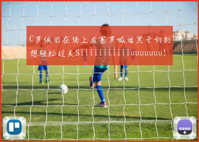 C罗依旧在场上龙塞罗喊话黑子们别想轻松过关Siiiiiiiiiiiuuuuuuu！