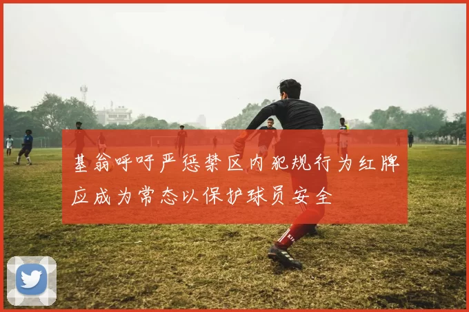 基翁呼吁严惩禁区内犯规行为红牌应成为常态以保护球员安全