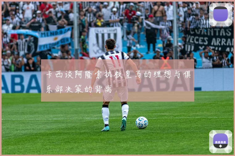 卡西谈阿隆索执教皇马的理想与俱乐部决策的背离
