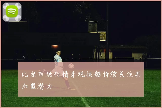 比尔市场行情乐观快船持续关注其加盟潜力