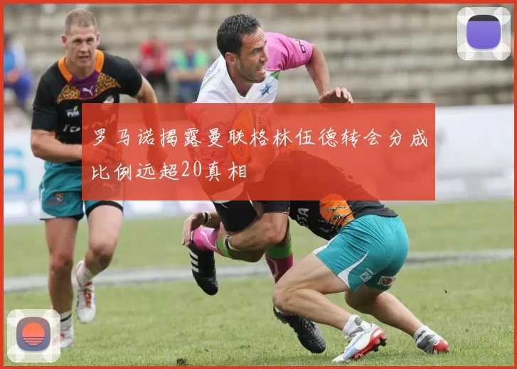 罗马诺揭露曼联格林伍德转会分成比例远超20真相