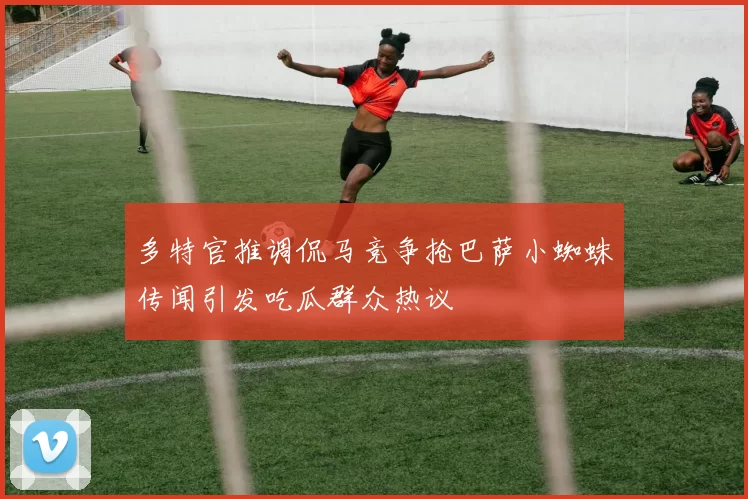 多特官推调侃马竞争抢巴萨小蜘蛛传闻引发吃瓜群众热议