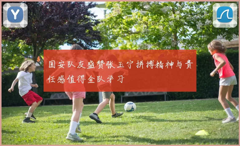 国安队友盛赞张玉宁拼搏精神与责任感值得全队学习