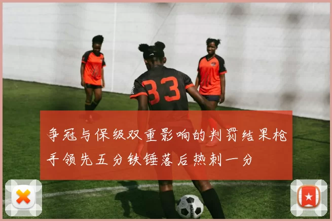 争冠与保级双重影响的判罚结果枪手领先五分铁锤落后热刺一分