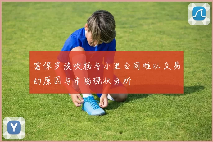 富保罗谈吹杨与小里合同难以交易的原因与市场现状分析