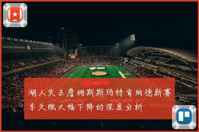 湖人失去詹姆斯斯玛特肯纳德新赛季天赋大幅下降的深度分析