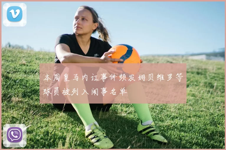 本周皇马内讧事件频发姆贝维罗等球员被列入闹事名单