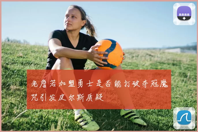 老詹若加盟勇士是否能打破夺冠魔咒引发皮尔斯质疑