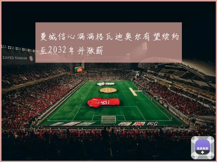 曼城信心满满格瓦迪奥尔有望续约至2032年并涨薪