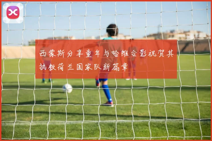 西蒙斯分享童年与哈维合影祝贺其执教荷兰国家队新篇章